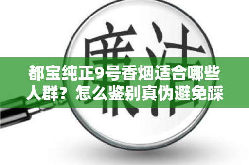 都宝纯正9号香烟适合哪些人群？怎么鉴别真伪避免踩坑？